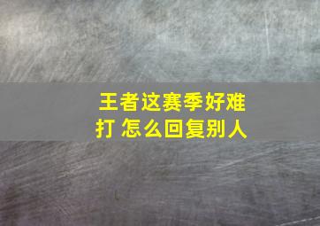 王者这赛季好难打 怎么回复别人